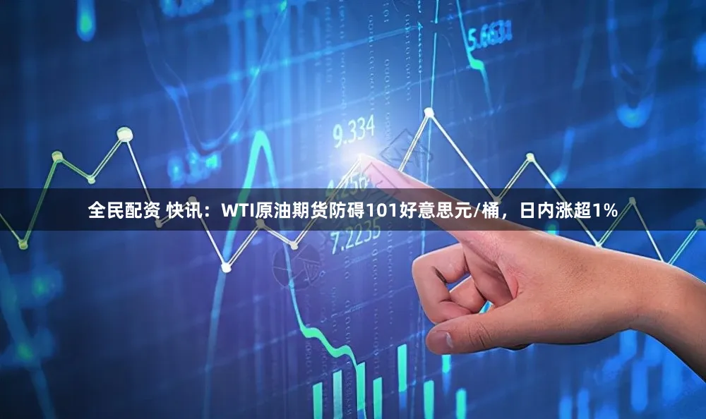 全民配资 快讯：WTI原油期货防碍101好意思元/桶，日内涨超1%