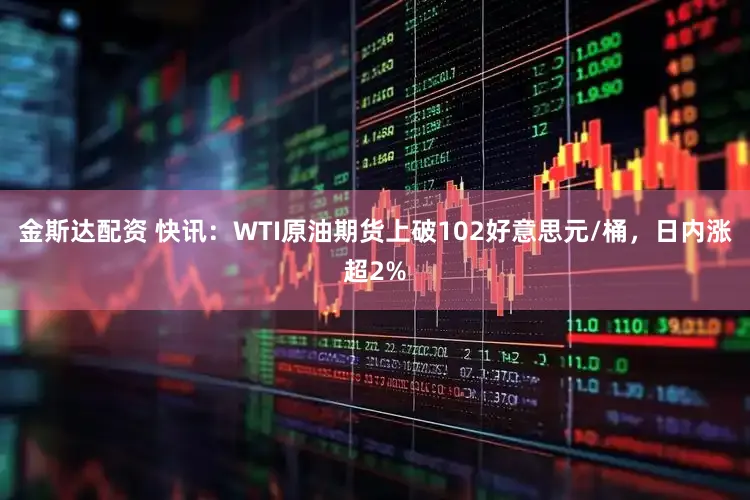 金斯达配资 快讯：WTI原油期货上破102好意思元/桶，日内涨超2%