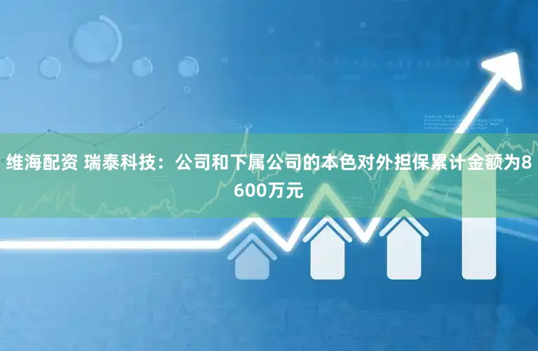 维海配资 瑞泰科技：公司和下属公司的本色对外担保累计金额为8600万元