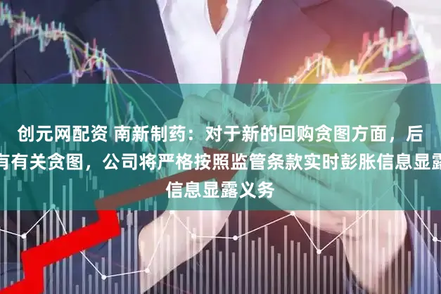 创元网配资 南新制药：对于新的回购贪图方面，后续若有有关贪图，公司将严格按照监管条款实时彭胀信息显露义务