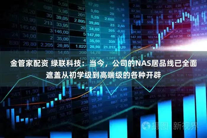 金管家配资 绿联科技：当今，公司的NAS居品线已全面遮盖从初学级到高端级的各种开辟