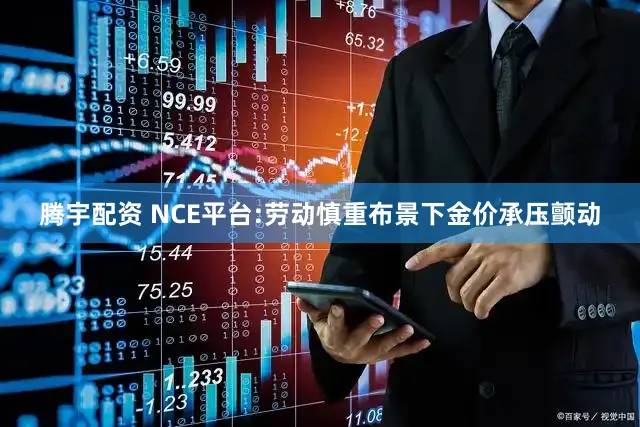 腾宇配资 NCE平台:劳动慎重布景下金价承压颤动