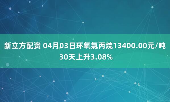 新立方配资 04月03日环氧氯丙烷13400.00元/吨 30天上升3.08%