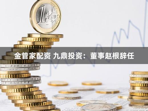 金管家配资 九鼎投资：董事赵根辞任