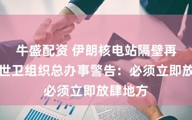 牛盛配资 伊朗核电站隔壁再遭袭，世卫组织总办事警告：必须立即放肆地方