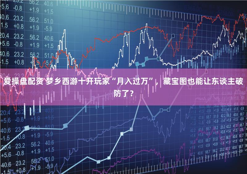 爱操盘配资 梦乡西游十开玩家“月入过万”，藏宝图也能让东谈主破防了？