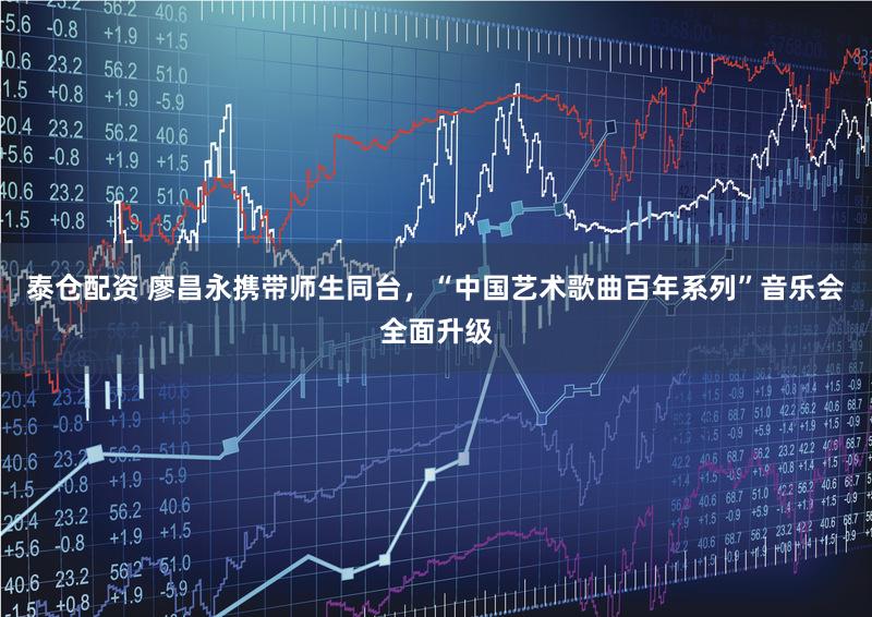 泰仓配资 廖昌永携带师生同台,“中国艺术歌曲百年系列”音乐会全面升级