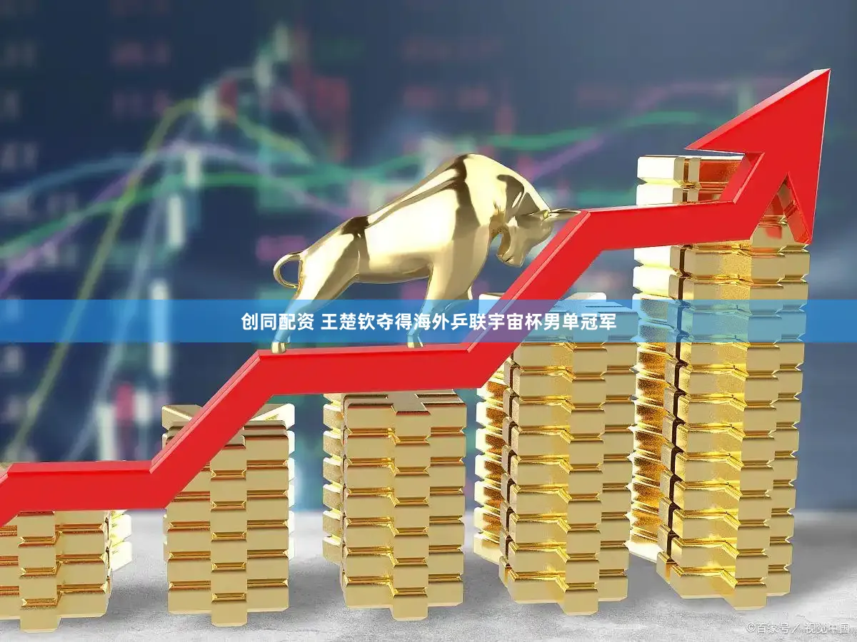 创同配资 王楚钦夺得海外乒联宇宙杯男单冠军