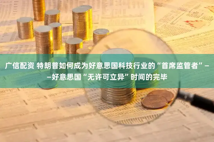 广信配资 特朗普如何成为好意思国科技行业的“首席监管者”——好意思国“无许可立异”时间的完毕