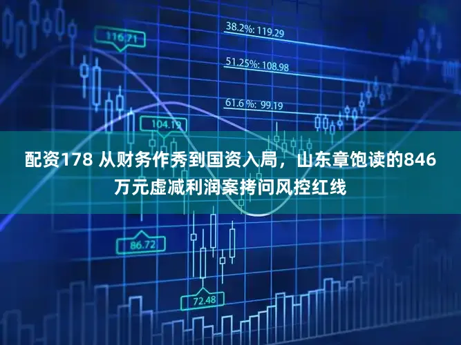 配资178 从财务作秀到国资入局,山东章饱读的846万元虚减利润案拷问风控红线