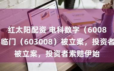 红太阳配资 电科数字(600850)、喜临门(603008)被立案,投资者索赔伊始