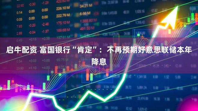 启牛配资 富国银行“肯定”:不再预期好意思联储本年降息
