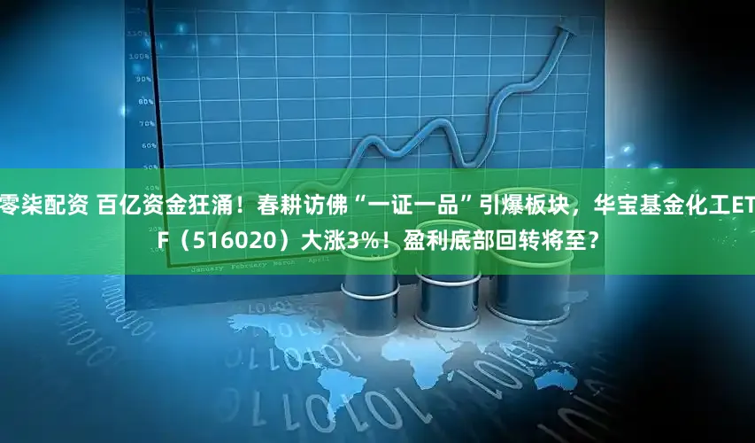 零柒配资 百亿资金狂涌!春耕访佛“一证一品”引爆板块,华宝基金化工ETF(516020)大涨3%!盈利底部回转将至?