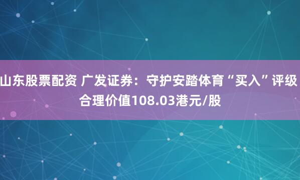 山东股票配资 广发证券:守护安踏体育“买入”评级 合理价值108.03港元/股