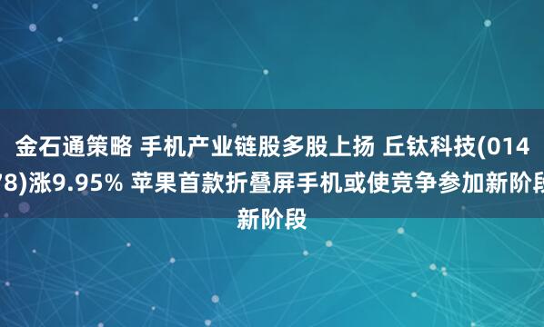 金石通策略 手机产业链股多股上扬 丘钛科技(01478)涨9.95% 苹果首款折叠屏手机或使竞争参加新阶段