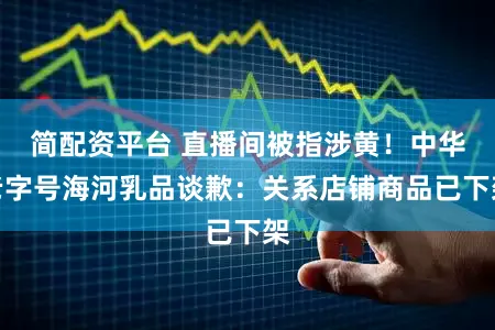 简配资平台 直播间被指涉黄！中华老字号海河乳品谈歉：关系店铺商品已下架