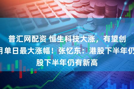 普汇网配资 恒生科技大涨，有望创近4个月单日最大涨幅！张忆东：港股下半年仍有新高