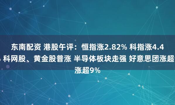 东南配资 港股午评：恒指涨2.82% 科指涨4.42% 科网股、黄金股普涨 半导体板块走强 好意思团涨超9%
