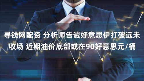 寻钱网配资 分析师告诫好意思伊打破远未收场 近期油价底部或在90好意思元/桶