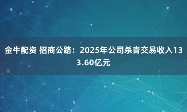 金牛配资 招商公路：2025年公司杀青交易收入133.60亿元