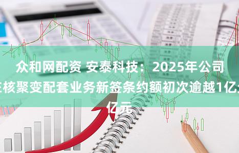 众和网配资 安泰科技：2025年公司在核聚变配套业务新签条约额初次逾越1亿元