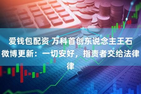 爱钱包配资 万科首创东说念主王石微博更新:一切安好,指责者交给法律