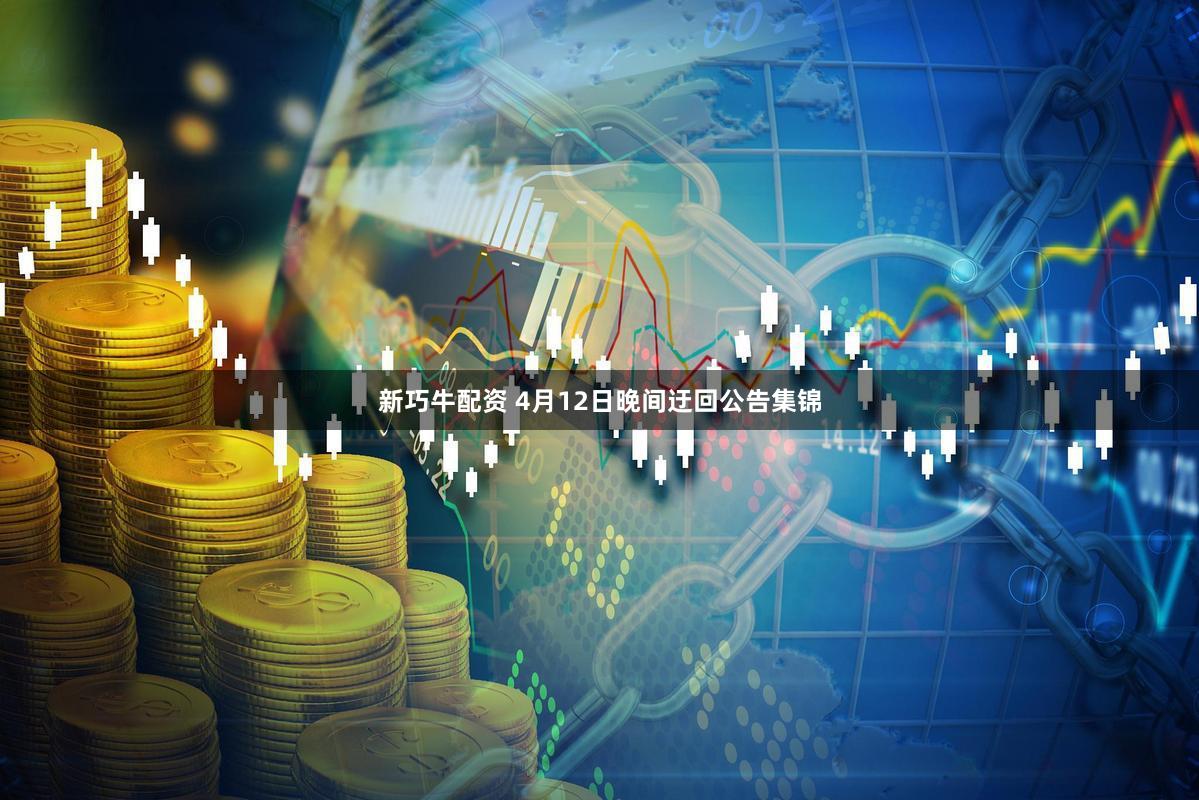 新巧牛配资 4月12日晚间迂回公告集锦