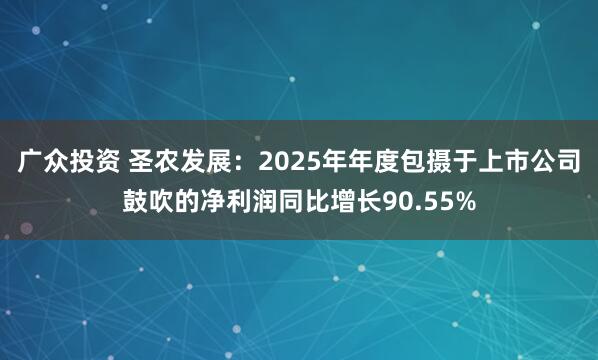 广众投资 圣农发展：2025年年度包摄于上市公司鼓吹的净利润同比增长90.55%