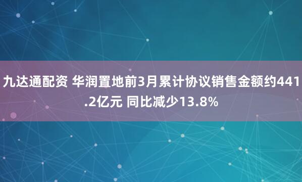 九达通配资 华润置地前3月累计协议销售金额约441.2亿元 同比减少13.8%