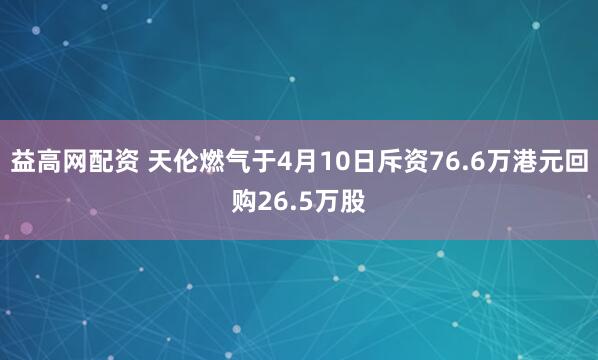 益高网配资 天伦燃气于4月10日斥资76.6万港元回购26.5万股