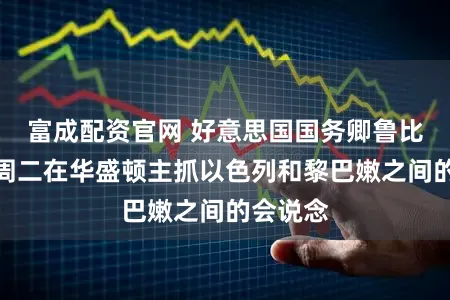 富成配资官网 好意思国国务卿鲁比奥将于周二在华盛顿主抓以色列和黎巴嫩之间的会说念