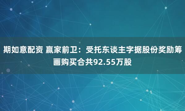 期如意配资 赢家前卫：受托东谈主字据股份奖励筹画购买合共92.55万股