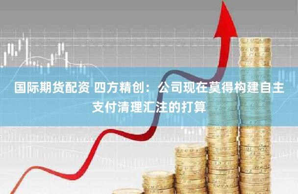 国际期货配资 四方精创：公司现在莫得构建自主支付清理汇注的打算
