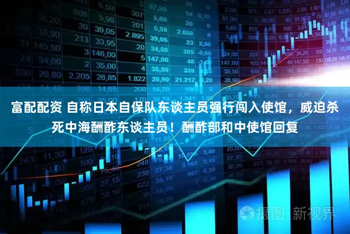 富配配资 自称日本自保队东谈主员强行闯入使馆,威迫杀死中海酬酢东谈主员!酬酢部和中使馆回复
