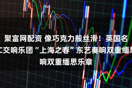 聚富网配资 像巧克力般丝滑!英国名团BBC交响乐团“上海之春”东艺奏响双重缅思乐章