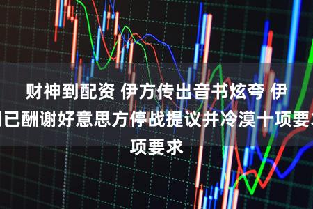 财神到配资 伊方传出音书炫夸 伊朗已酬谢好意思方停战提议并冷漠十项要求