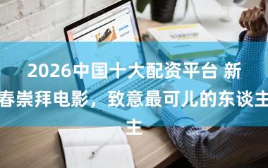 2026中国十大配资平台 新春崇拜电影,致意最可儿的东谈主