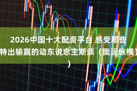 2026中国十大配资平台 感受那些特出输赢的动东说念主斯须(奥运纵横)