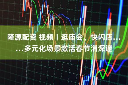 隆源配资 视频丨逛庙会、快闪店……多元化场景激活春节消深邃