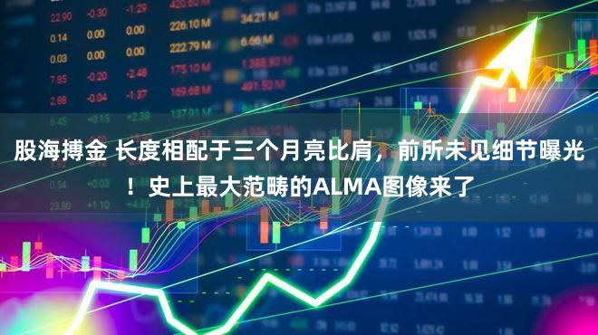 股海搏金 长度相配于三个月亮比肩,前所未见细节曝光!史上最大范畴的ALMA图像来了