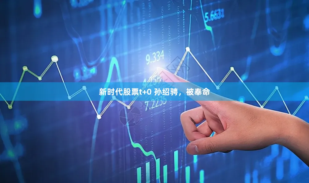 新时代股票t+0 孙绍骋,被奉命