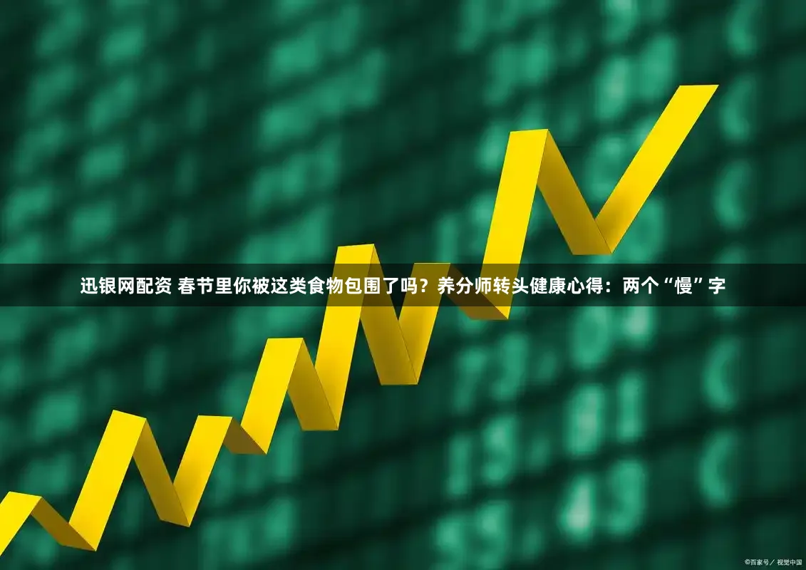迅银网配资 春节里你被这类食物包围了吗？养分师转头健康心得：两个“慢”字