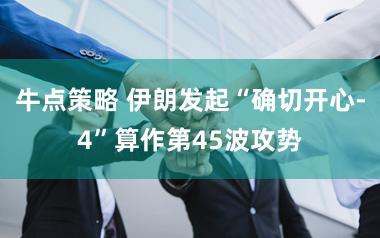 牛点策略 伊朗发起“确切开心-4”算作第45波攻势