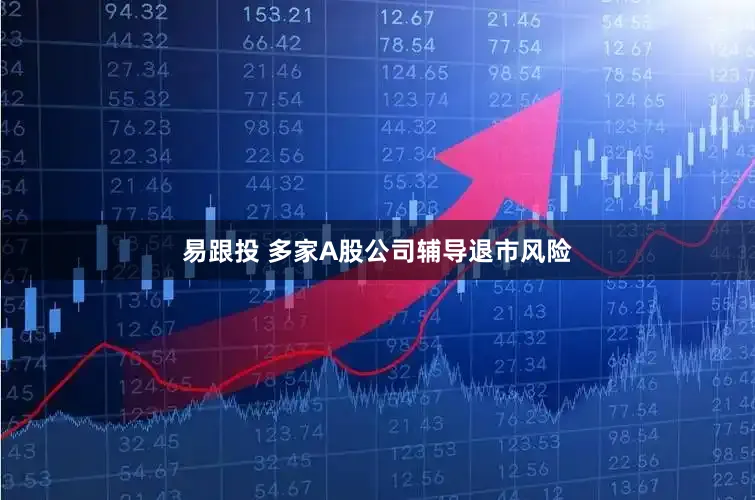 易跟投 多家A股公司辅导退市风险