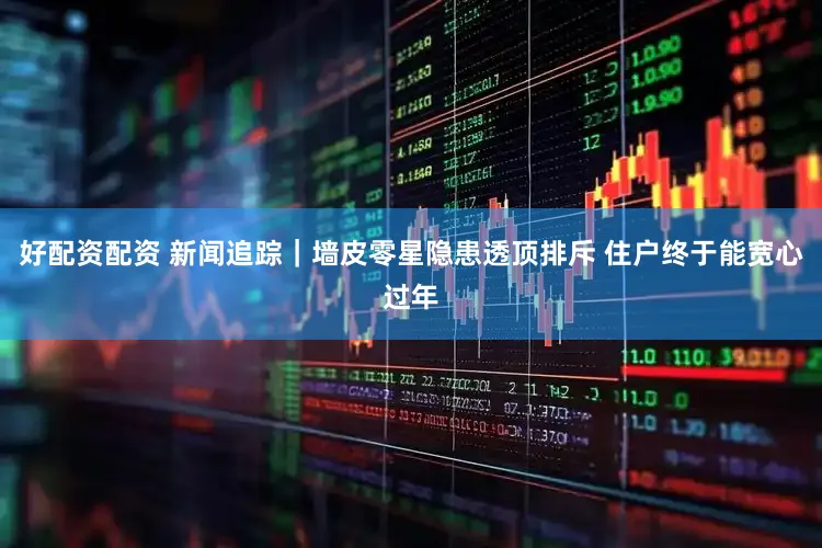 好配资配资 新闻追踪｜墙皮零星隐患透顶排斥 住户终于能宽心过年