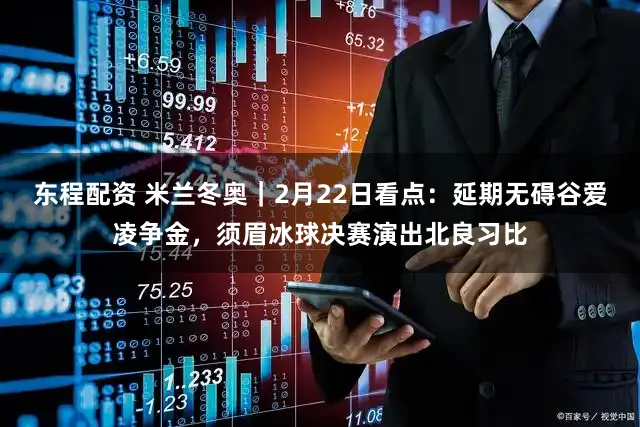 东程配资 米兰冬奥|2月22日看点:延期无碍谷爱凌争金,须眉冰球决赛演出北良习比