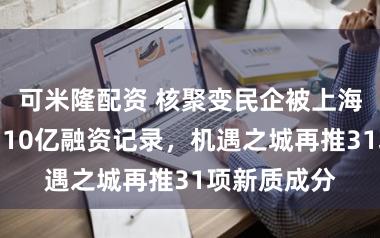 可米隆配资 核聚变民企被上海连追两轮创10亿融资记录,机遇之城再推31项新质成分
