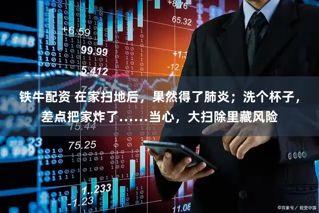 铁牛配资 在家扫地后,果然得了肺炎;洗个杯子,差点把家炸了……当心,大扫除里藏风险