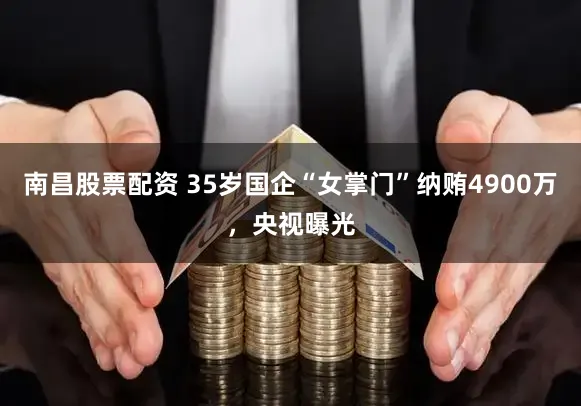南昌股票配资 35岁国企“女掌门”纳贿4900万,央视曝光