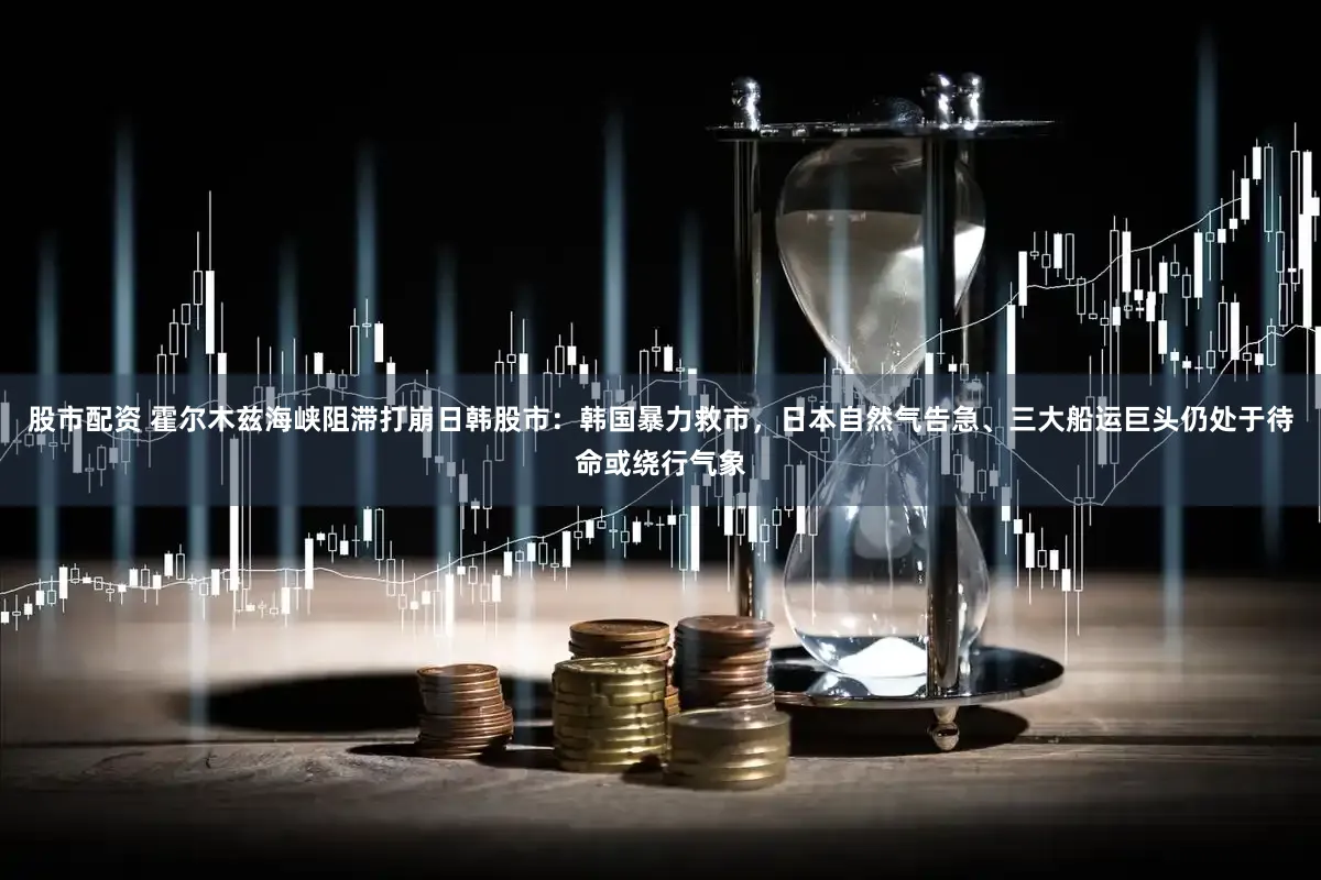 股市配资 霍尔木兹海峡阻滞打崩日韩股市:韩国暴力救市,日本自然气告急、三大船运巨头仍处于待命或绕行气象